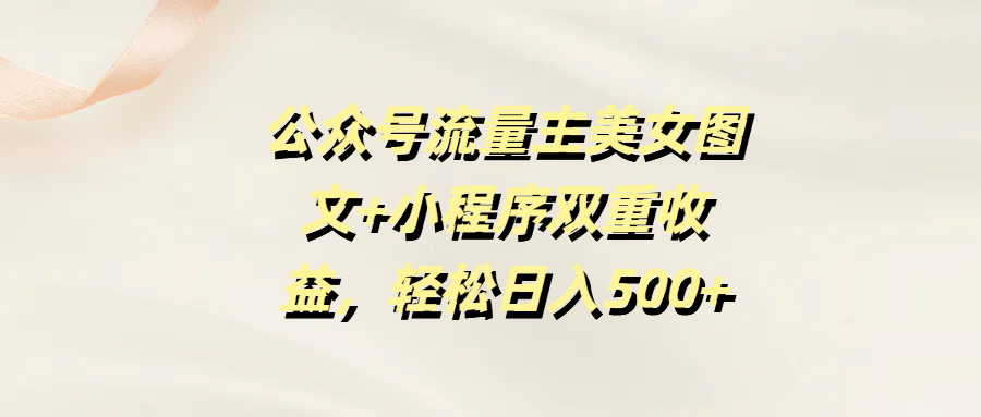 公众号流量主美女图文+小程序双重收益，轻松日入500+-91集赚创业网