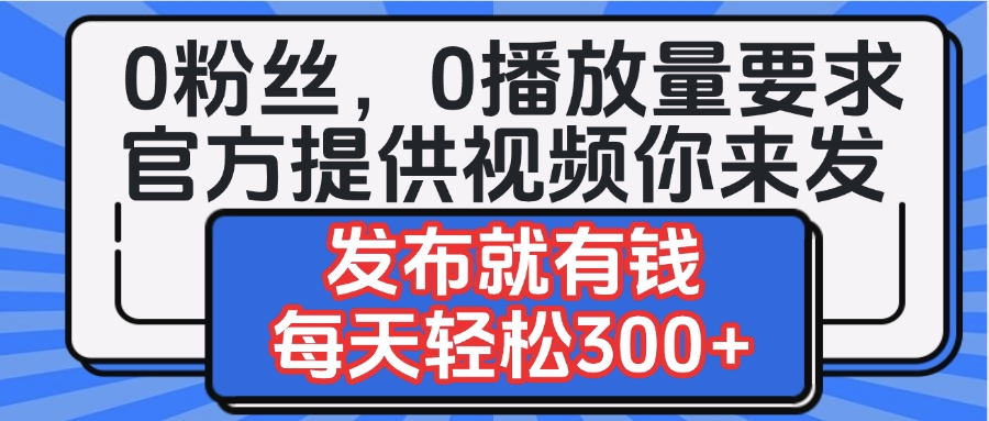 0粉丝要求0播放量要求，官方提供视频你来发  发布就有钱，每天轻松300+-91集赚创业网