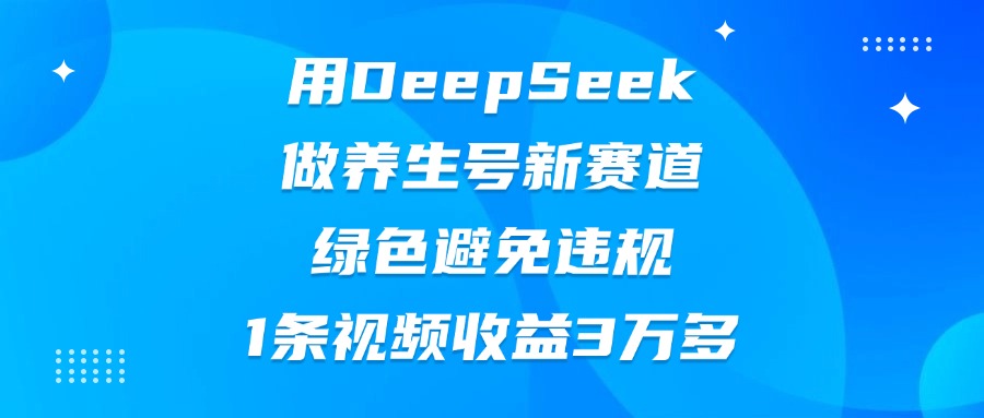 用DeepSeek做养生号新赛道，绿色避免违规，1条视频收益3万多-91集赚创业网