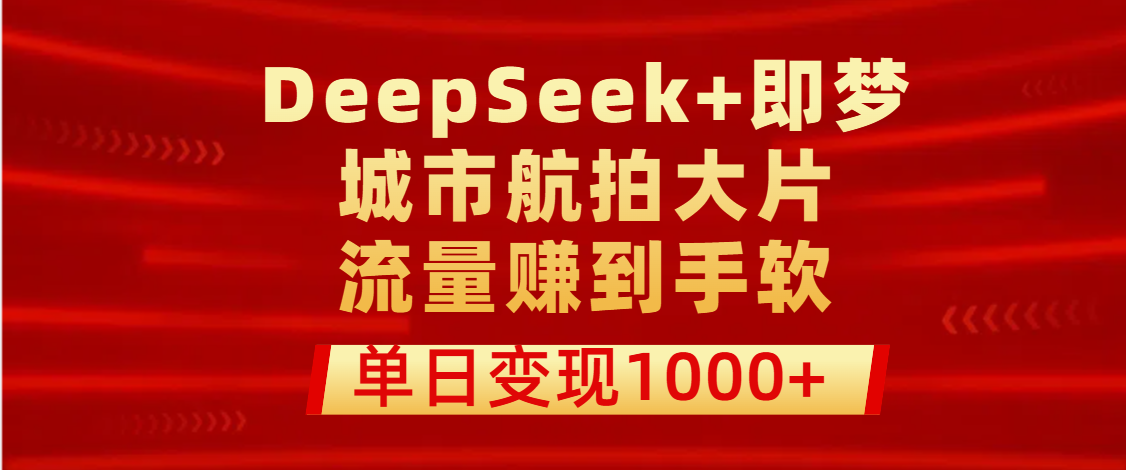 用DeepSeek+即梦做城市航拍大片，流量赚到手软，单日变现1000+-91集赚创业网