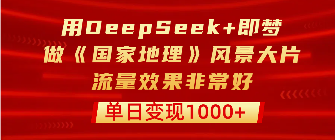 用DeepSeek+即梦制作《国家地理》风景大片，流量效果非常好，单日变现1000+-91集赚创业网