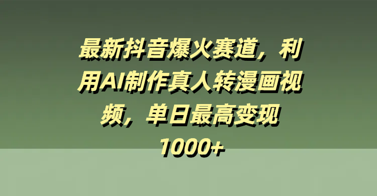最新抖音爆火赛道，利用AI制作真人转漫画视频，单日最高变现1000+-91集赚创业网