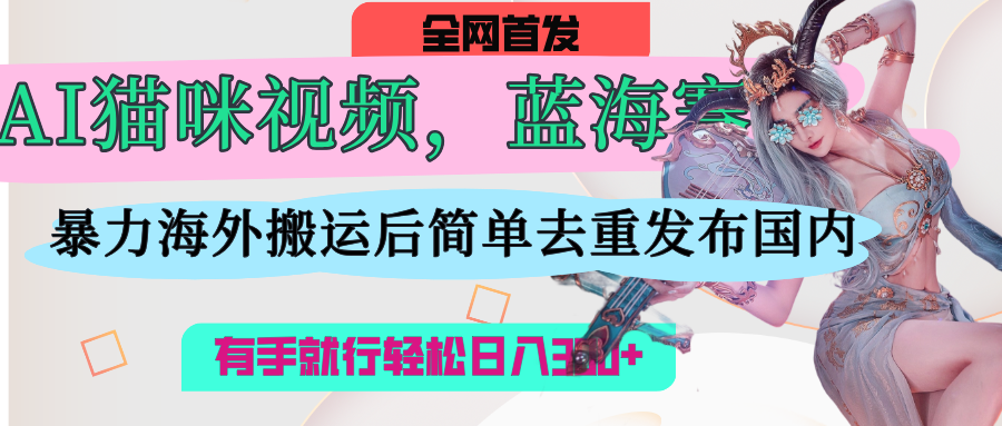 AI猫咪视频蓝海赛道，操作简单，直接海外搬运，简单去重，操作简单，有手就行日入500+-91集赚创业网