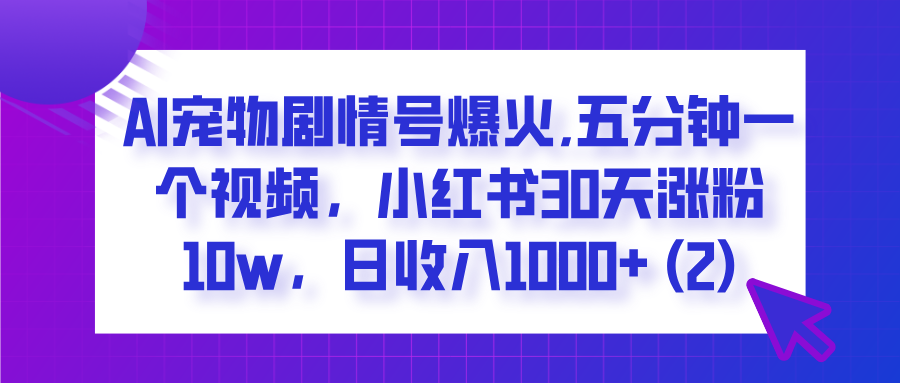  AI宠物剧情号爆火,五分钟一个视频，小红书30天涨粉10w，日收入1000+-91集赚创业网
