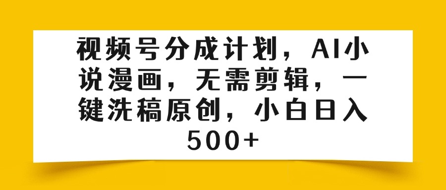 视频号分成计划，AI小说漫画，无需剪辑，一键洗稿原创，小白日入500+-91集赚创业网