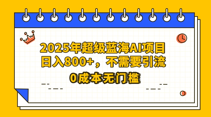 25年超级蓝海AI项目日入800+，不需要引流零成本-91集赚创业网