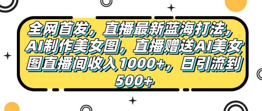 全网首发，直播最新蓝海打法，AI制作美女图，直播赠送AI美女图直播间收入1000+，日引流到500+，-91集赚创业网