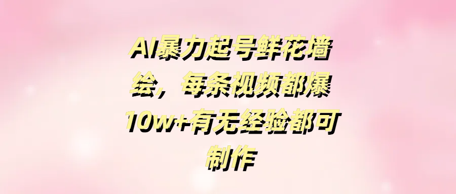 AI暴力起号鲜花墙绘，每条视频都爆10w+有无经验都可制作-91集赚创业网