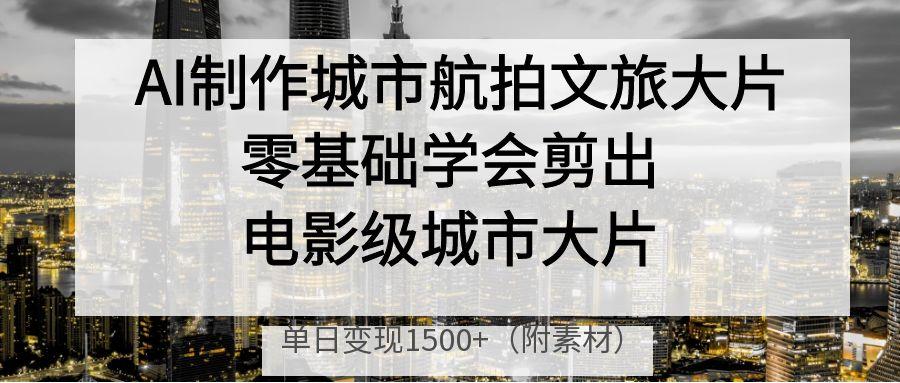 AI制作城市航拍文旅大片，零基础学会剪出电影级城市大片，单日变现1500+-91集赚创业网