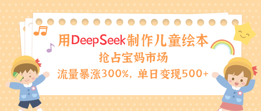 用Deepseek制作儿童绘本，流量暴涨300%，抢占宝妈儿童市场，单日变现500+！-91集赚创业网