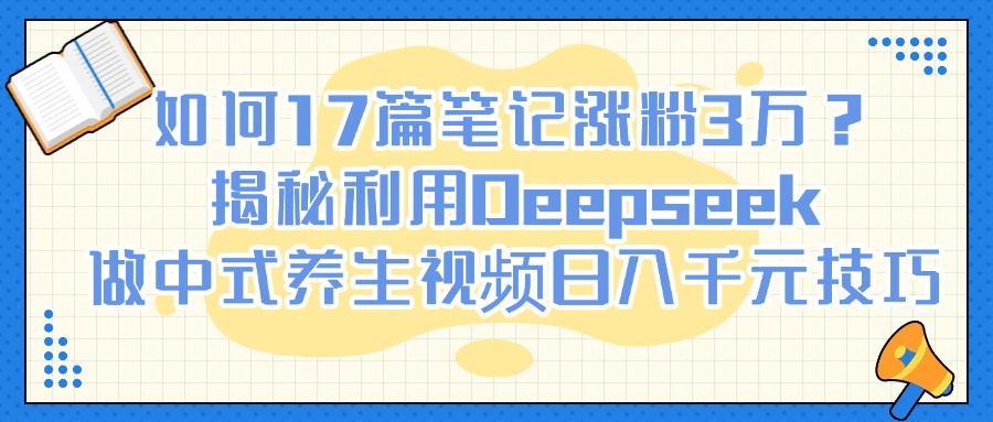 如何17篇笔记涨粉3万？揭秘利用Deepseek做中式养生视频日入千元技巧-91集赚创业网