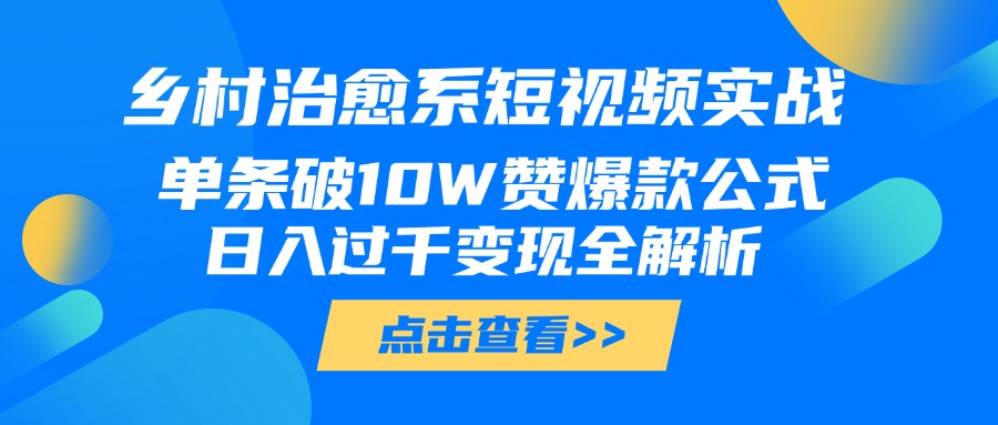 乡村治愈系短视频实战，单条破10W赞爆款公式，日入过千变现全解析-91集赚创业网