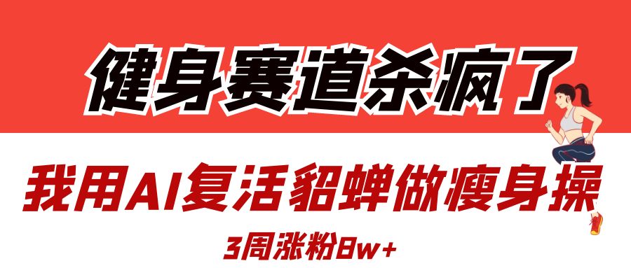 健身赛道杀疯了？我用AI复活貂蝉做瘦身操，3周涨粉8W-91集赚创业网
