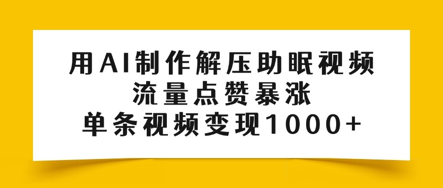用AI制作解压助眠视频，流量点赞暴涨，单条视频变现1000+-91集赚创业网