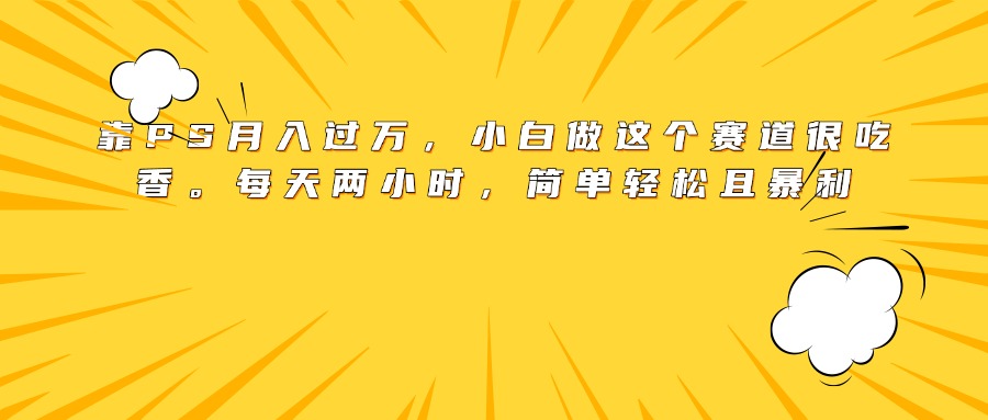 靠PS月入过万，小白做这个赛道很吃香。每天两小时，简单轻松且暴利-91集赚创业网