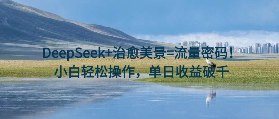 DeepSeek+治愈美景=流量密码！小白轻松操作，单日收益破千-91集赚创业网