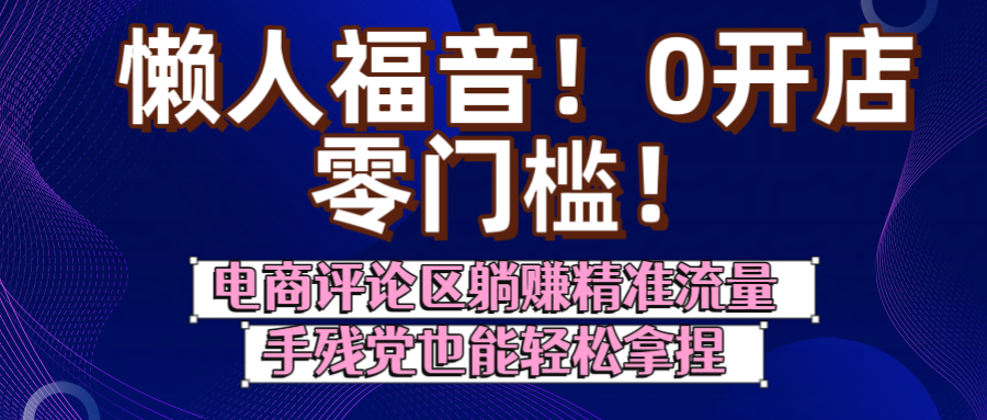 懒人福音！0开店、零门槛！电商评论区躺赚精准流量，手残党也能轻松拿捏-91集赚创业网