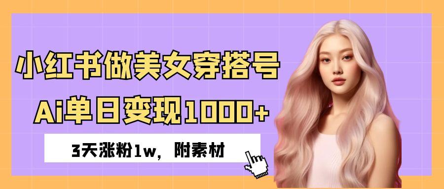 小红书做美女穿搭号，ai单日变现1000+，3天涨粉1w。-91集赚创业网