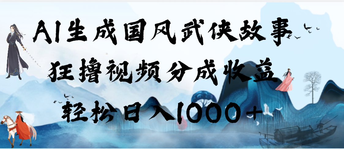 AI生成国风武侠故事，狂撸视频分成收益，轻松日入1000+【可多平台分发】-91集赚创业网