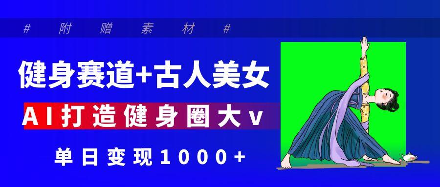 健身赛道+古人美女 AI打造健身圈大v 单日变现1000+-91集赚创业网