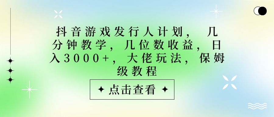 抖音游戏发行人计划，大佬玩法，保姆级教程， 几分钟教学，几位数收益，日入3000+-91集赚创业网