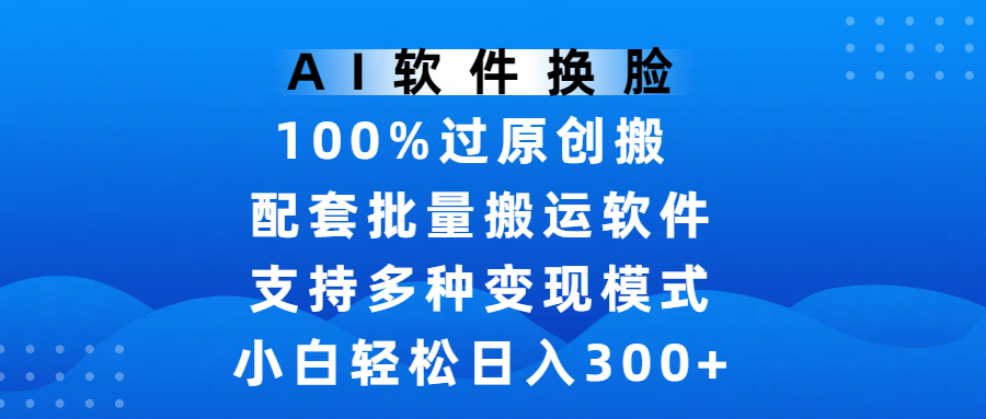 AI软件换脸，100%过原创，搬运涨粉必备，项目配套批量搬运软件及多种变现模式，小白轻松日入300+-91集赚创业网