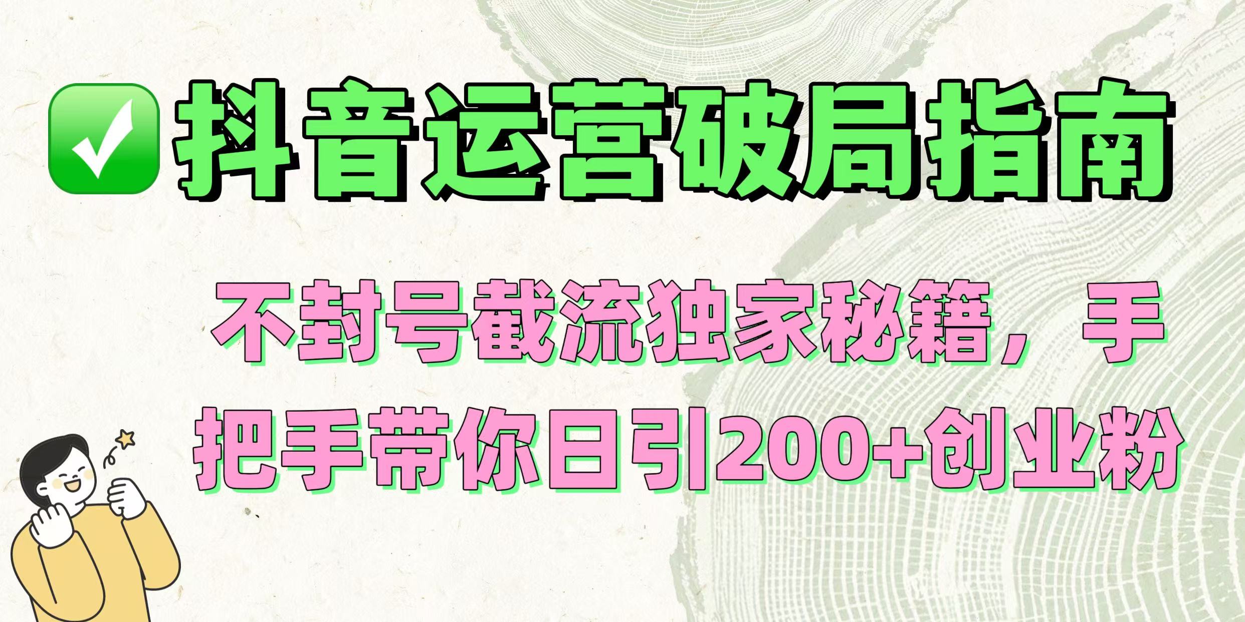 抖音运营破局指南！不封号截流独家秘籍，手把手带你日引200+创业粉-91集赚创业网