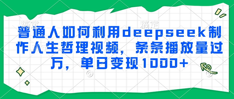 普通人如何利用deepseek制作人生哲理视频，条条播放量过万，单日变现1000+-91集赚创业网