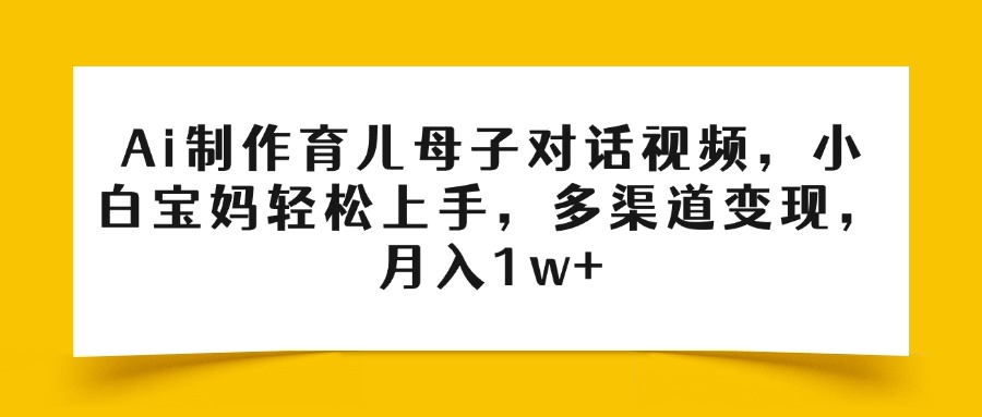 Ai制作育儿母子对话视频，小白宝妈轻松上手，多渠道变现，月入1w+-91集赚创业网