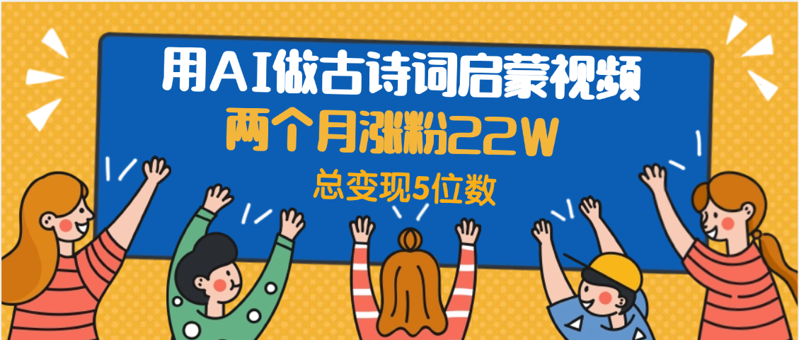 用AI做古诗词启蒙视频，两个月涨粉22W，总变现5位数-91集赚创业网