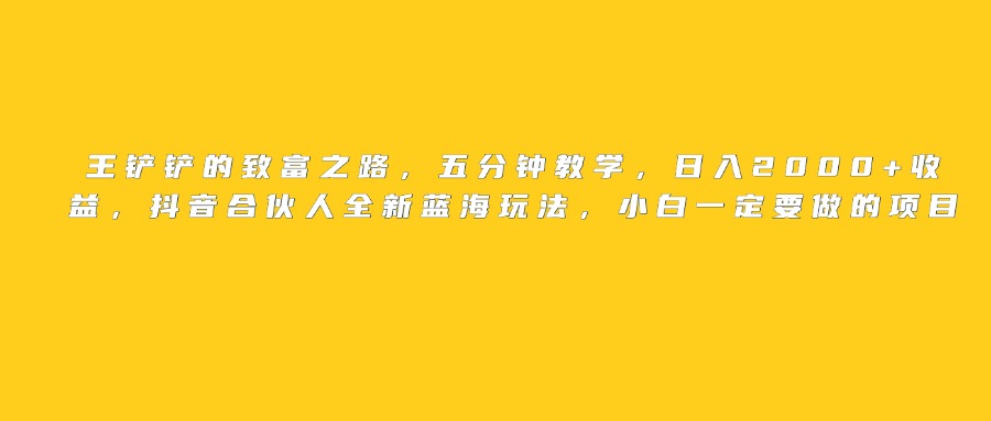 王铲铲的致富之路，日入2000+收益，五分钟教学，抖音合伙人全新蓝海玩法，小白一定要做的项目-91集赚创业网