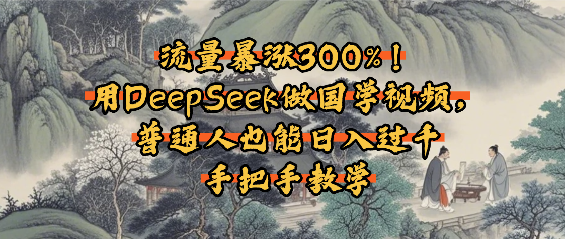 流量暴涨300%!用DeepSeek做国学视频,普通人也能日入过千-91集赚创业网