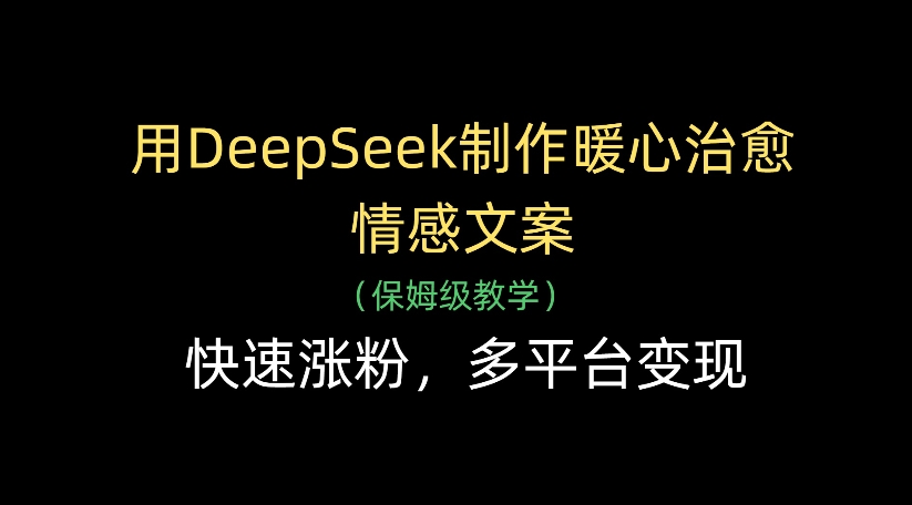 用DeepSeek制作暖心治愈情感文案，多平台变现，快速涨粉-91集赚创业网