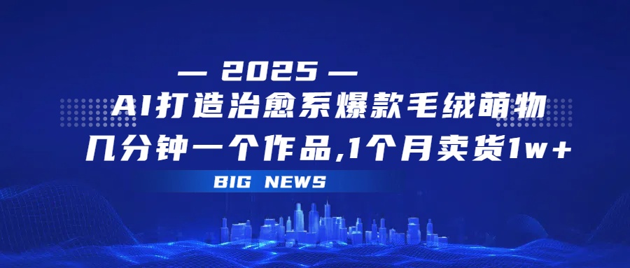 AI打造治愈系爆款毛绒萌物，几分钟一个作品,1 个月卖货 1w+-91集赚创业网