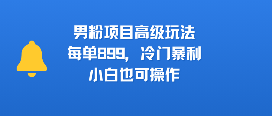 男粉项目高级玩法，每单899，冷门暴利，小白也可操作-91集赚创业网