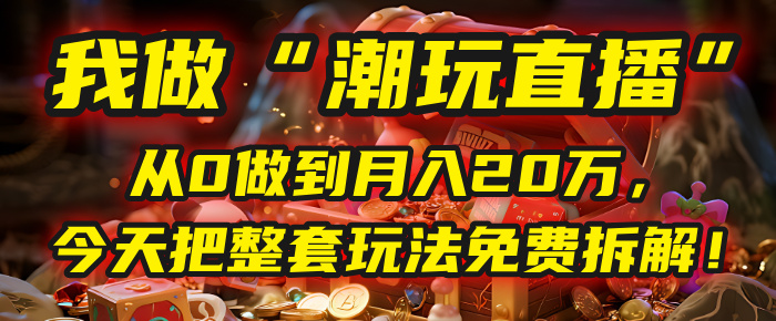 做“潮玩直播”，从0做到月入20万，今天把整套玩法免费拆解！-91集赚创业网