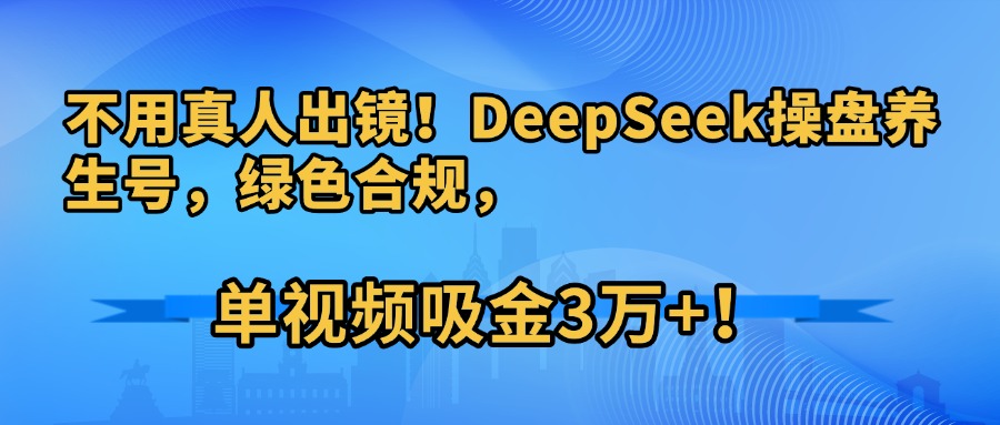 不用真人出镜！DeepSeek操盘养生号，绿色合规，单视频吸金3万+！-91集赚创业网