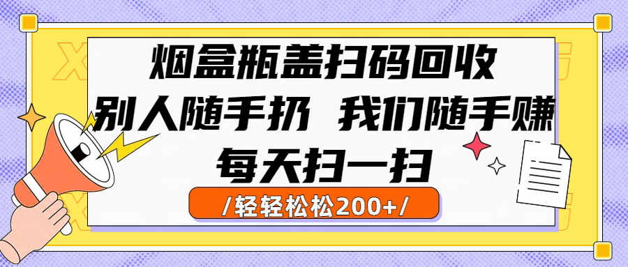 烟盒瓶盖扫码回收，别人随手扔 我们随手赚，闷声发大财，每天扫一扫轻轻松松200+-91集赚创业网