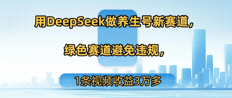用DeepSeek做养生号新赛道,绿色赛道避免违规,1条视频收益3万多-91集赚创业网