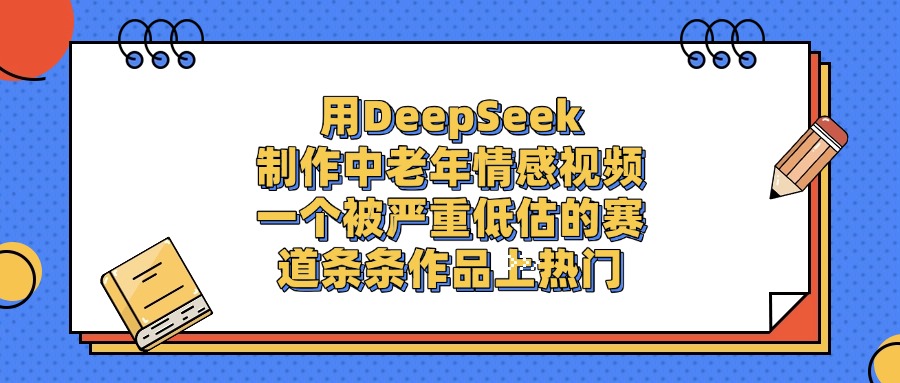 用DeepSeek制作中老年情感视频，条条作品上热门，一个被严重低估的赛道-91集赚创业网