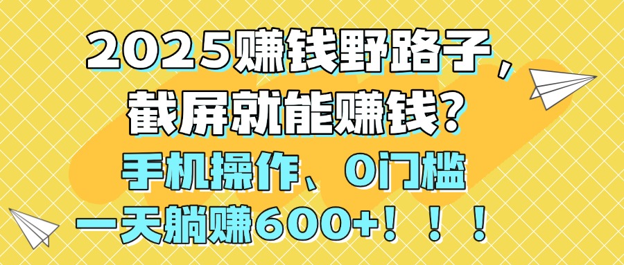 2025赚钱野路子，截屏就能赚钱？手机操作0门槛，一天躺赚600+！！！-91集赚创业网