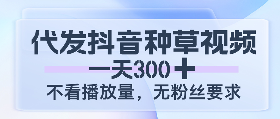 代发抖音种草视频，一天300，不看播放量，无粉丝要求-91集赚创业网