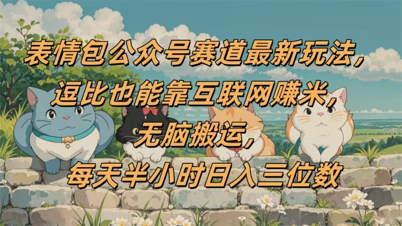 表情包公众号赛道，逗比也能靠互联网赚米，无脑搬运，小白也能日入三位数-91集赚创业网