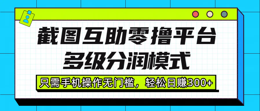 截图互助零撸平台，多级分润模式，只需手机操作无门槛，轻松日赚300+-91集赚创业网