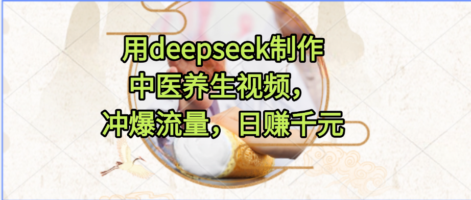 用deepseek制作中医养生视频，冲爆流量，日赚千元-91集赚创业网