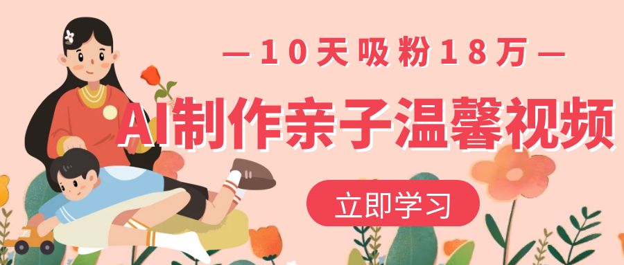 AI制作亲子温馨视频，10天吸粉18万-91集赚创业网