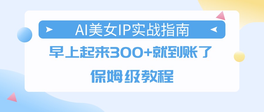 AI美女IP实战指南，早上起来300+就到账了，保姆级教程-91集赚创业网