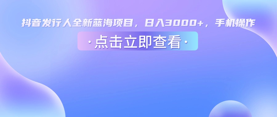 抖音发行人,全新蓝海项目,日入3000+,手机操作-91集赚创业网