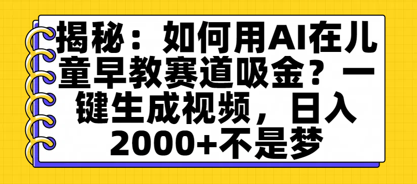 揭秘:如何用AI在儿童早教赛道吸金?一键生成视频,日入2000+不是梦-91集赚创业网
