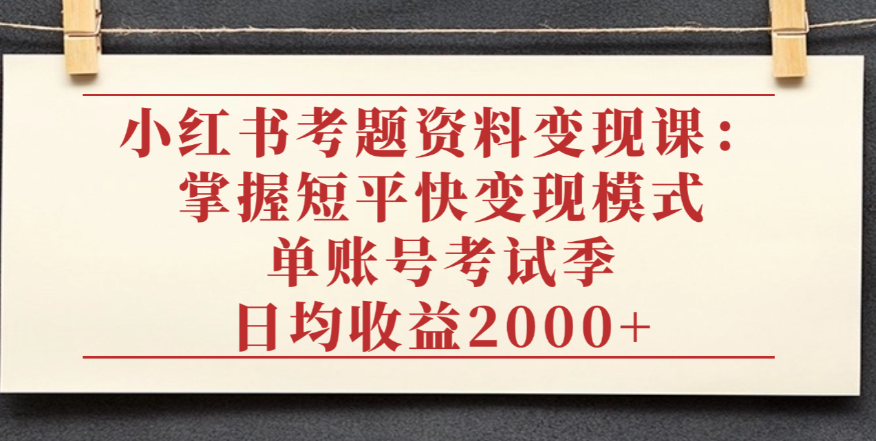 小红书考题资料变现课:掌握短平快变现模式,单账号考试季日均收益2000元-91集赚创业网